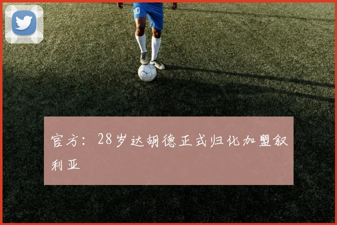 官方：28岁达胡德正式归化加盟叙利亚
