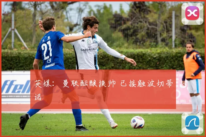 英媒：曼联酝酿换帅 已接触波切蒂诺