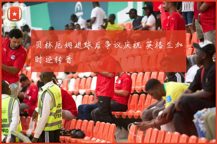 贝林厄姆进球后争议庆祝 英格兰加时逆转晋