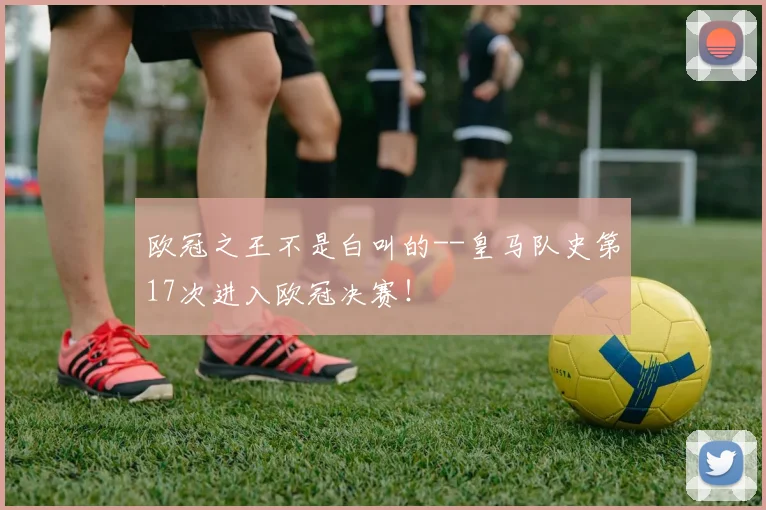 欧冠之王不是白叫的--皇马队史第17次进入欧冠决赛！