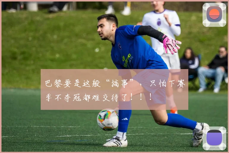 巴黎要是这般“搞事”，只怕下赛季不夺冠都难交待了！！！