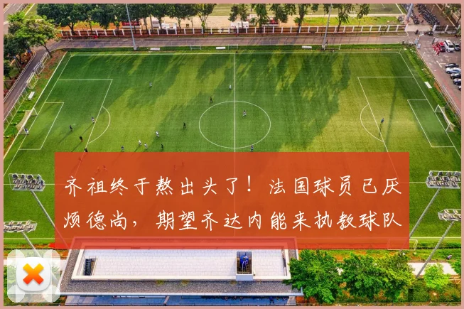 齐祖终于熬出头了！法国球员已厌烦德尚，期望齐达内能来执教球队