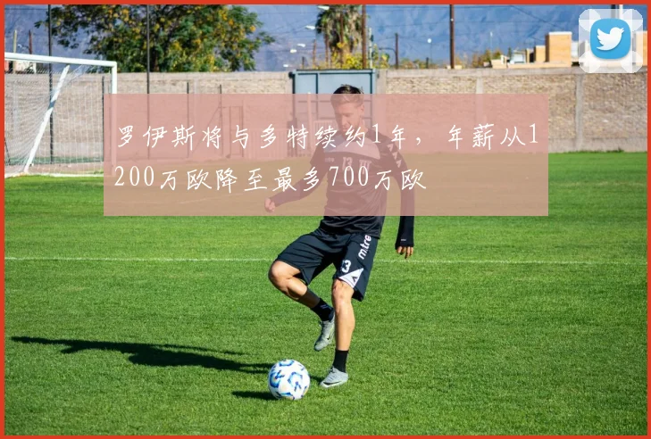 罗伊斯将与多特续约1年，年薪从1200万欧降至最多700万欧