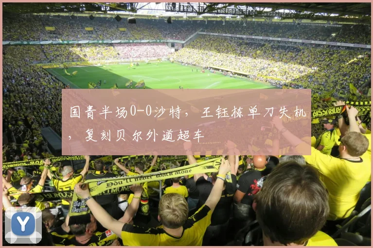 国青半场0-0沙特，王钰栋单刀失机，复刻贝尔外道超车