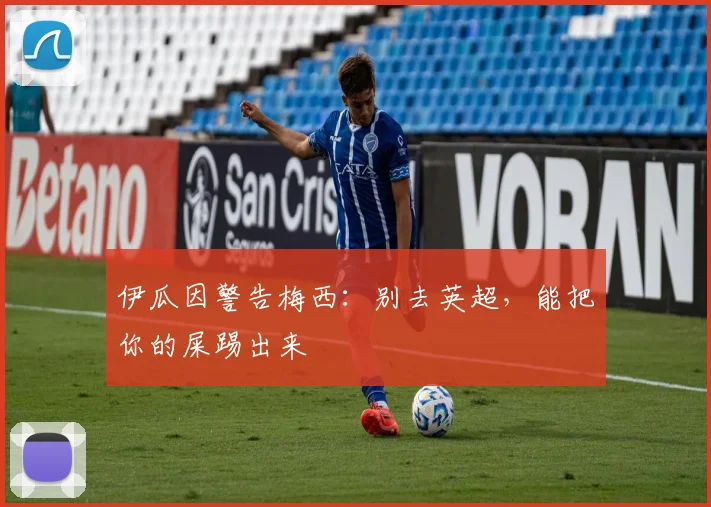 伊瓜因警告梅西：别去英超，能把你的屎踢出来