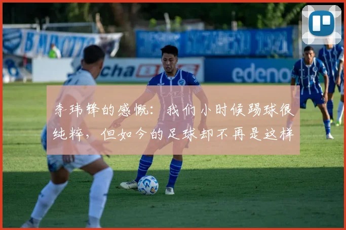 李玮锋的感慨：我们小时候踢球很纯粹，但如今的足球却不再是这样