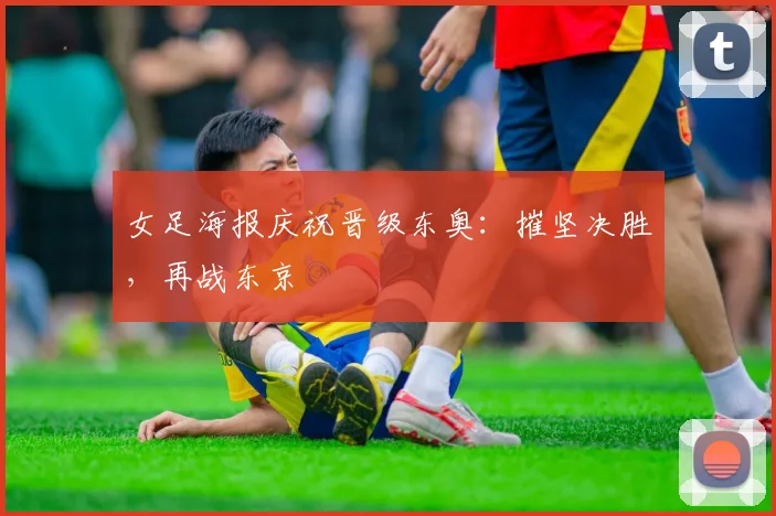 女足海报庆祝晋级东奥：摧坚决胜，再战东京