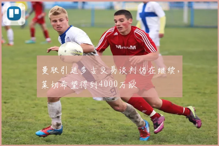 曼联引进多古交易谈判仍在继续，莱切希望得到4000万欧