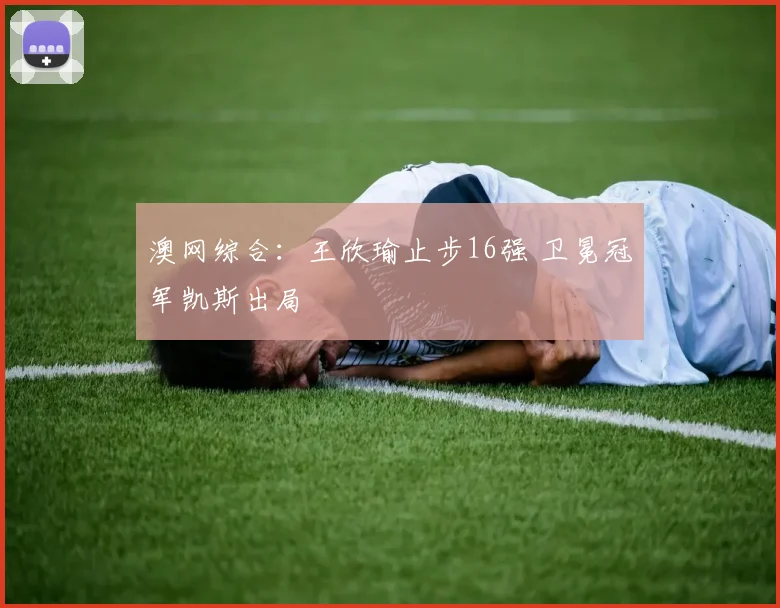 澳网综合：王欣瑜止步16强 卫冕冠军凯斯出局