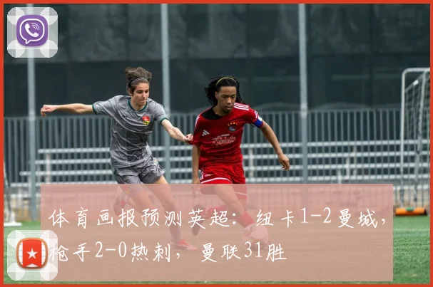 体育画报预测英超：纽卡1-2曼城，枪手2-0热刺，曼联31胜