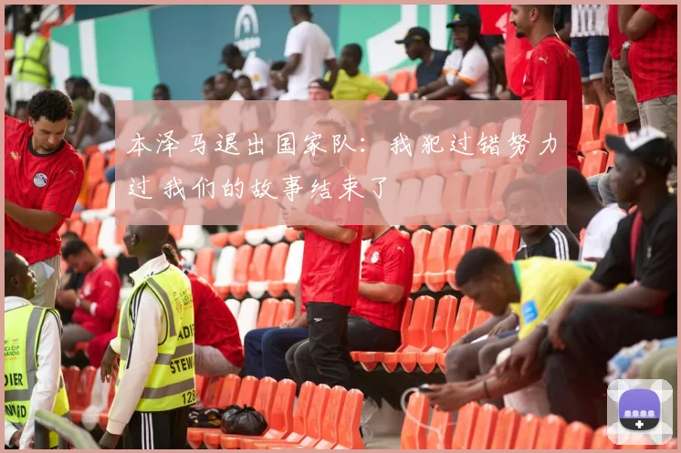 本泽马退出国家队：我犯过错努力过 我们的故事结束了