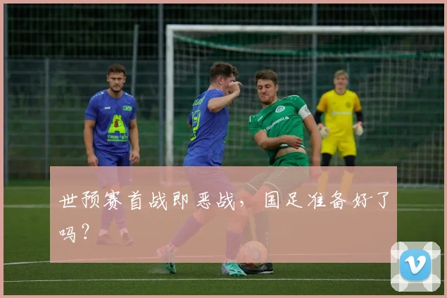 世预赛首战即恶战，国足准备好了吗？