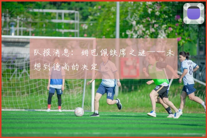 队报消息：姆巴佩缺席之谜——未想到德尚的决定