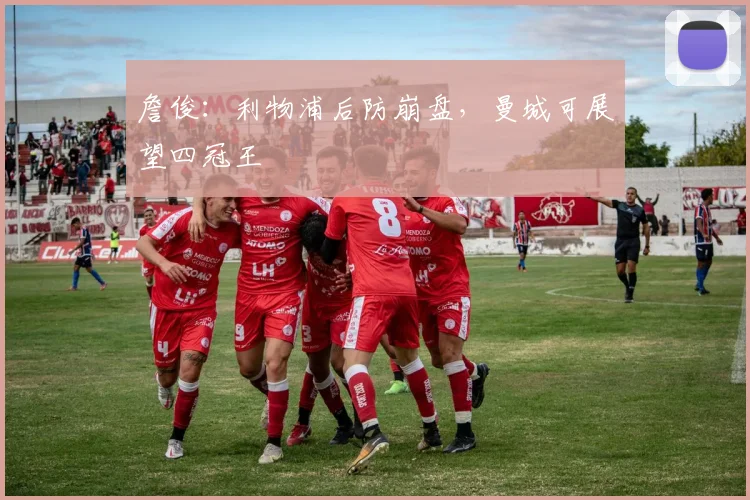 詹俊：利物浦后防崩盘，曼城可展望四冠王