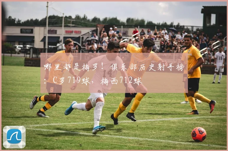 哪里都是梅罗！俱乐部历史射手榜：C罗719球，梅西712球
