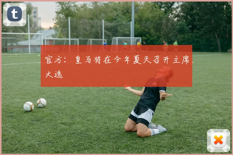 官方：皇马将在今年夏天召开主席大选