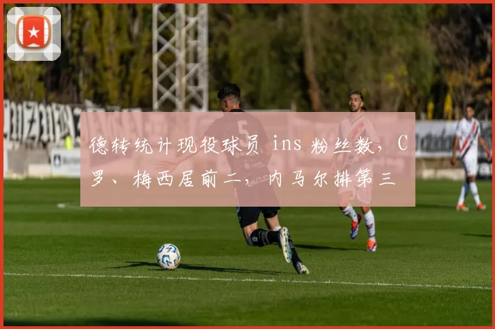 德转统计现役球员 ins 粉丝数，C罗、梅西居前二，内马尔排第三