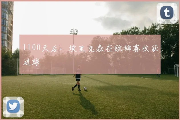 1100天后，埃里克森在欧锦赛收获进球