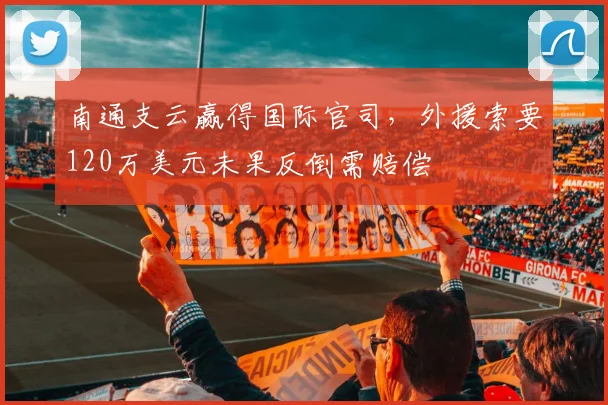 南通支云赢得国际官司，外援索要120万美元未果反倒需赔偿