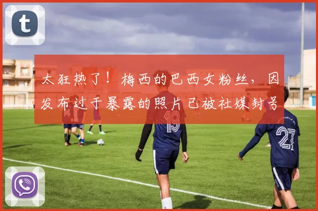 太狂热了！梅西的巴西女粉丝，因发布过于暴露的照片已被社媒封号