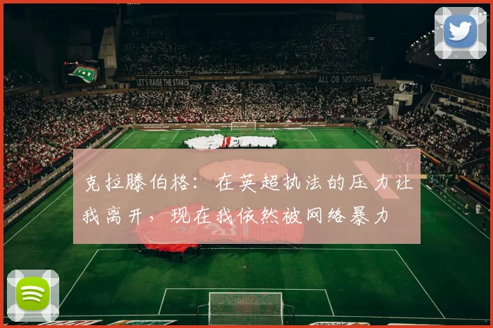克拉滕伯格：在英超执法的压力让我离开，现在我依然被网络暴力