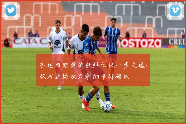 齐达内距离执教拜仁仅一步之遥，双方达协议只剩细节待确认