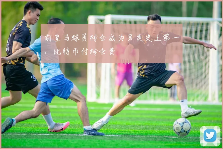 前皇马球员转会成为另类史上第一，比特币付转会费