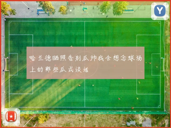 哈兰德晒照告别瓜帅我会想念球场上的那些瓜式谈话