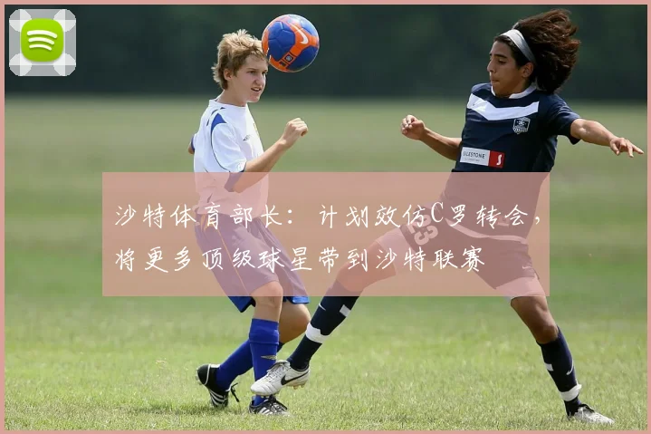 沙特体育部长：计划效仿C罗转会，将更多顶级球星带到沙特联赛