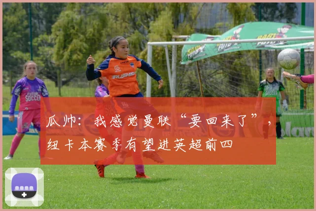 瓜帅：我感觉曼联“要回来了”，纽卡本赛季有望进英超前四
