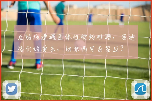 后防线遭遇团体性续约难题，吕迪格们的要求，切尔西可否答应？