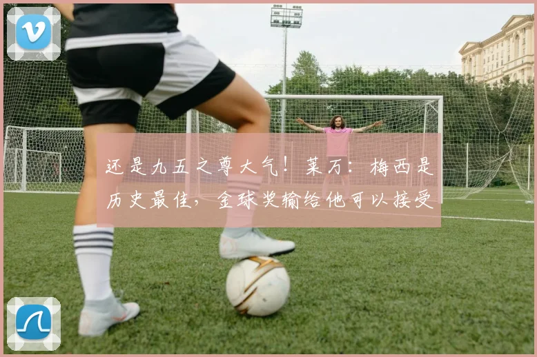 还是九五之尊大气！莱万：梅西是历史最佳，金球奖输给他可以接受