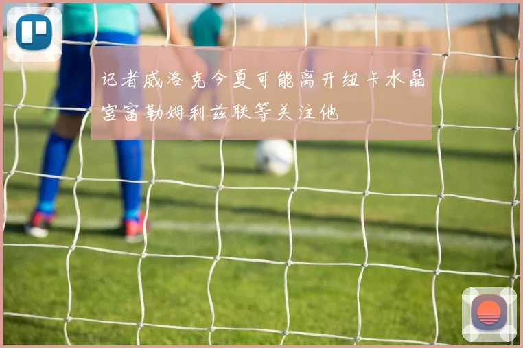 记者威洛克今夏可能离开纽卡水晶宫富勒姆利兹联等关注他