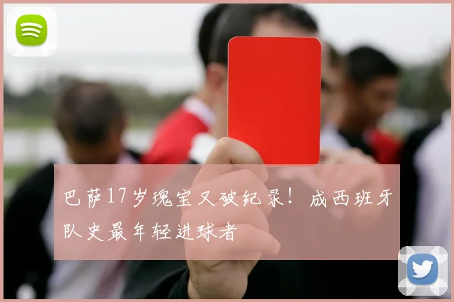 巴萨17岁瑰宝又破纪录！成西班牙队史最年轻进球者