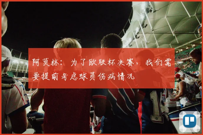 阿莫林：为了欧联杯决赛，我们需要提前考虑球员伤病情况