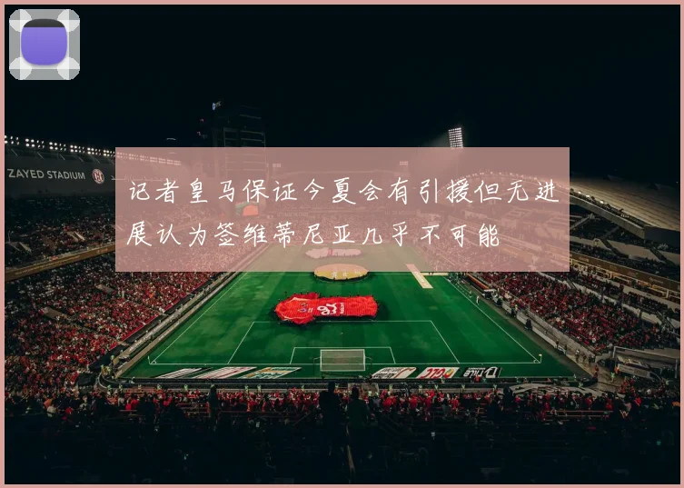 记者皇马保证今夏会有引援但无进展认为签维蒂尼亚几乎不可能