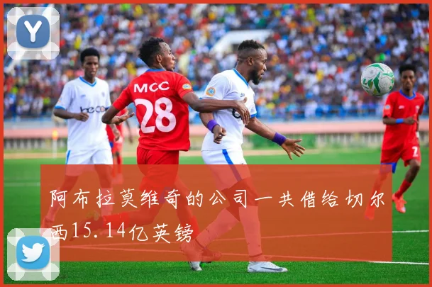 阿布拉莫维奇的公司一共借给切尔西15.14亿英镑