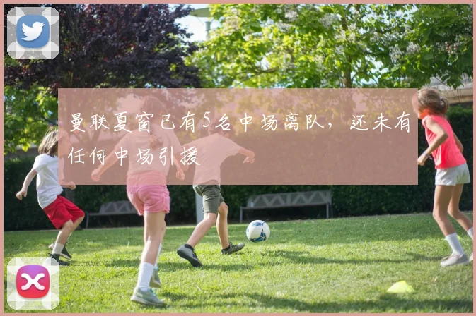 曼联夏窗已有5名中场离队，还未有任何中场引援