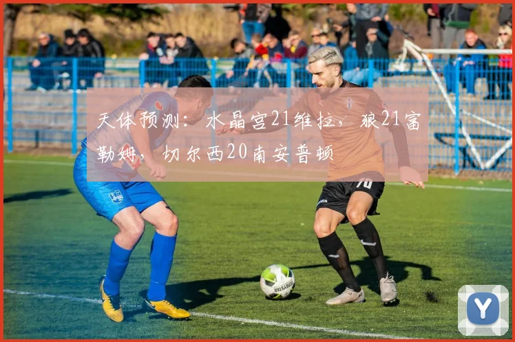 天体预测：水晶宫21维拉，狼21富勒姆，切尔西20南安普顿