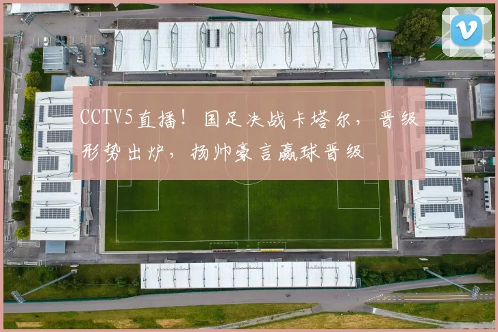 CCTV5直播！国足决战卡塔尔，晋级形势出炉，扬帅豪言赢球晋级
