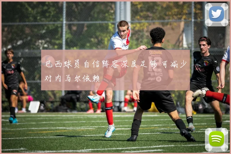 巴西球员自信阵容深度足够 可减少对内马尔依赖