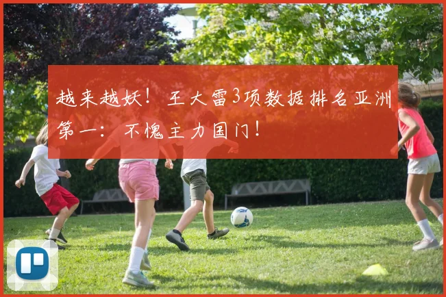 越来越妖！王大雷3项数据排名亚洲第一：不愧主力国门！