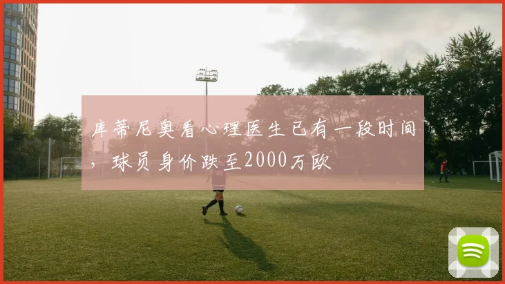库蒂尼奥看心理医生已有一段时间，球员身价跌至2000万欧