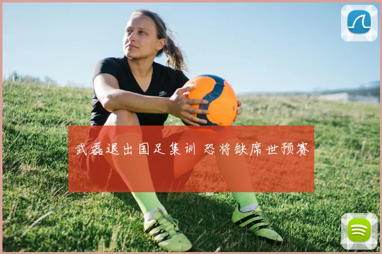 武磊退出国足集训 恐将缺席世预赛